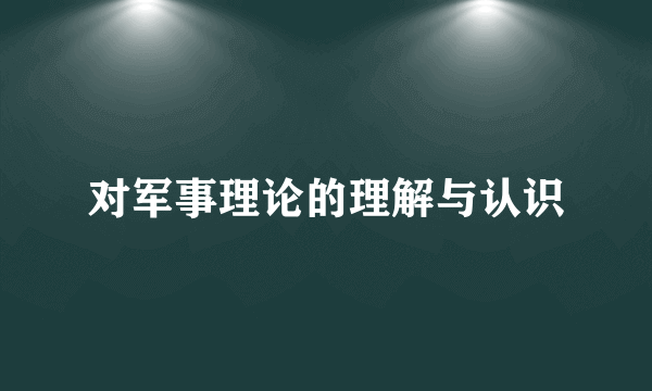 对军事理论的理解与认识