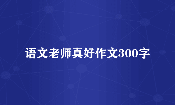 语文老师真好作文300字