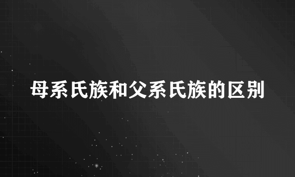 母系氏族和父系氏族的区别