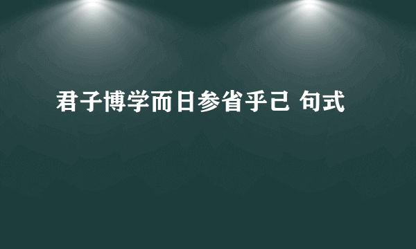 君子博学而日参省乎己 句式