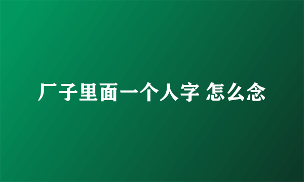 厂子里面一个人字 怎么念