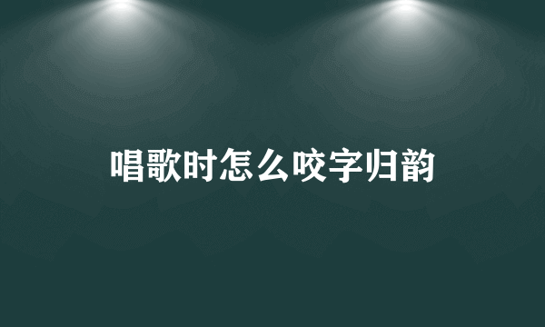 唱歌时怎么咬字归韵