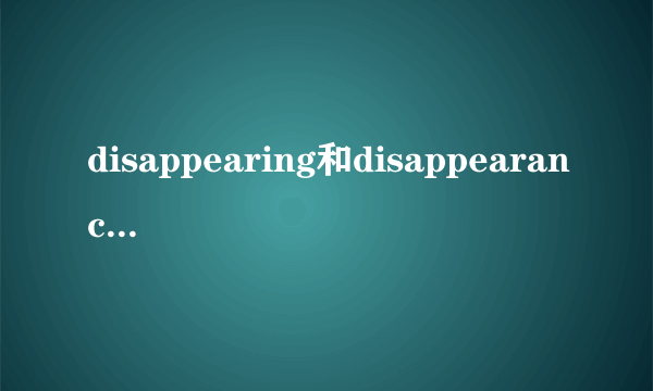 disappearing和disappearance的区别