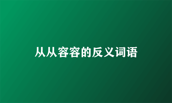 从从容容的反义词语