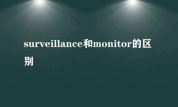 surveillance和monitor的区别