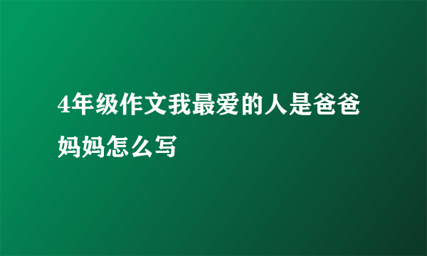 4年级作文我最爱的人是爸爸妈妈怎么写