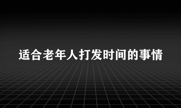 适合老年人打发时间的事情