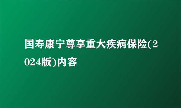 国寿康宁尊享重大疾病保险(2024版)内容