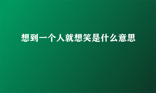 想到一个人就想笑是什么意思