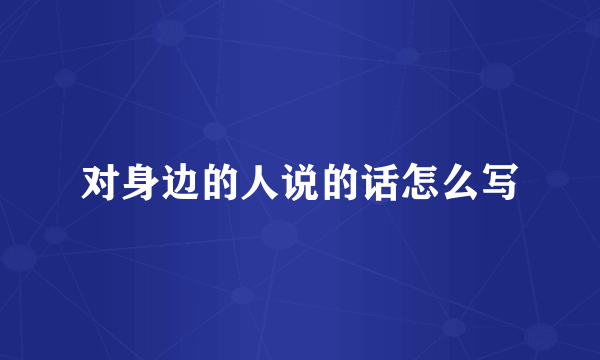 对身边的人说的话怎么写