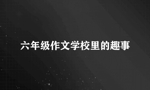 六年级作文学校里的趣事
