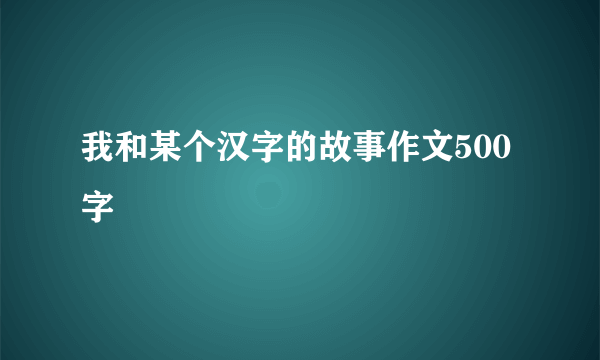 我和某个汉字的故事作文500字