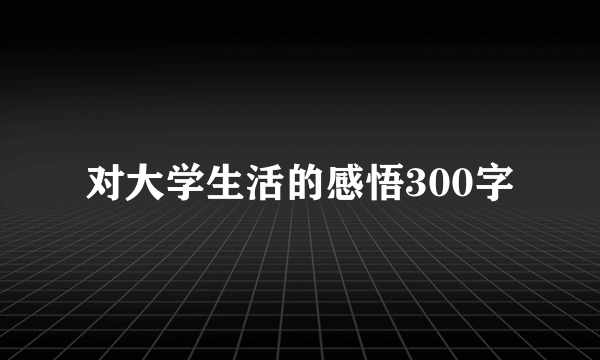 对大学生活的感悟300字