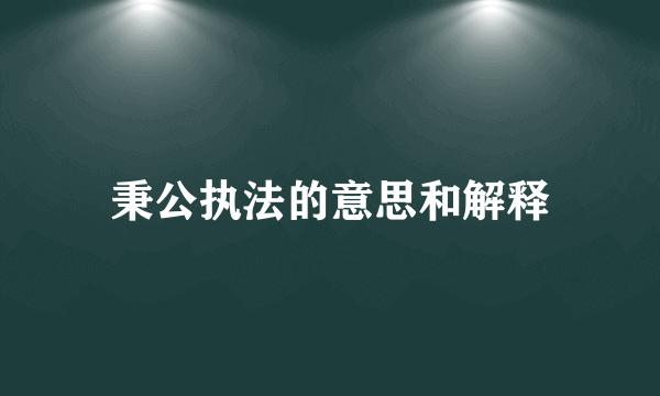 秉公执法的意思和解释
