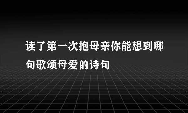 读了第一次抱母亲你能想到哪句歌颂母爱的诗句