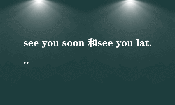 see you soon 和see you later的区别