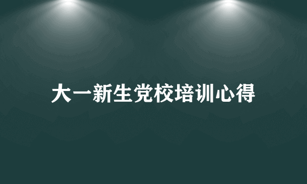 大一新生党校培训心得