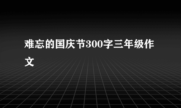 难忘的国庆节300字三年级作文