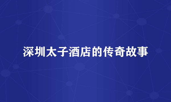 深圳太子酒店的传奇故事