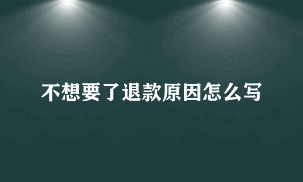 不想要了退款原因怎么写