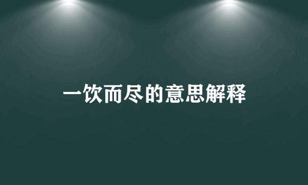一饮而尽的意思解释