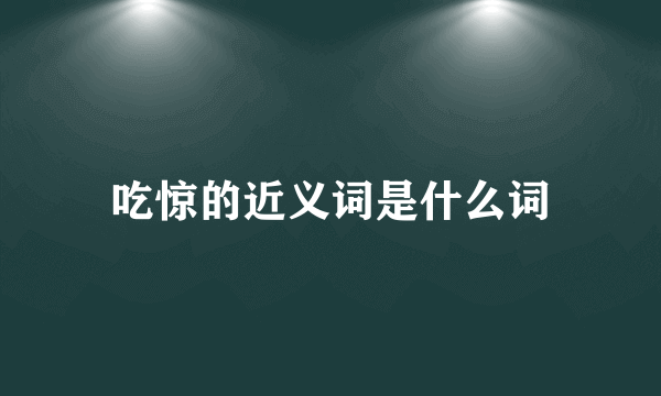 吃惊的近义词是什么词