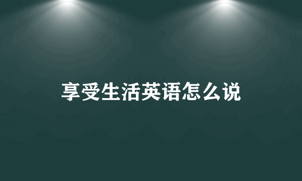 享受生活英语怎么说
