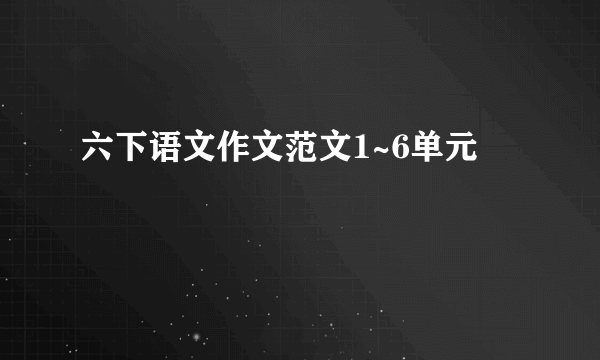 六下语文作文范文1~6单元