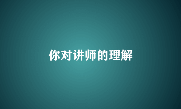 你对讲师的理解
