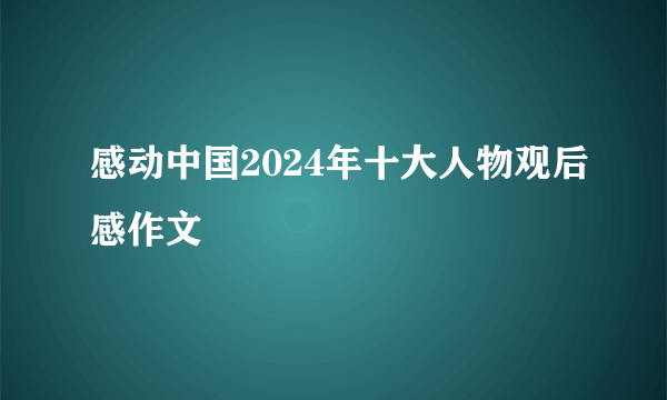 感动中国2024年十大人物观后感作文