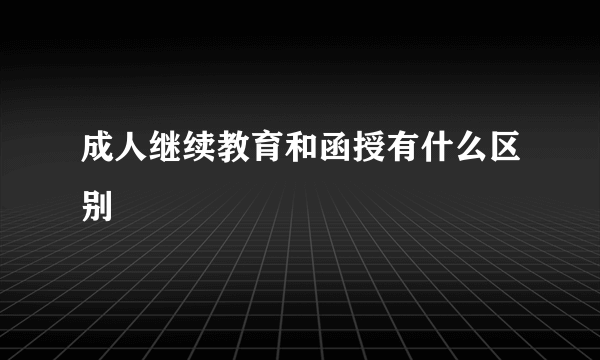 成人继续教育和函授有什么区别