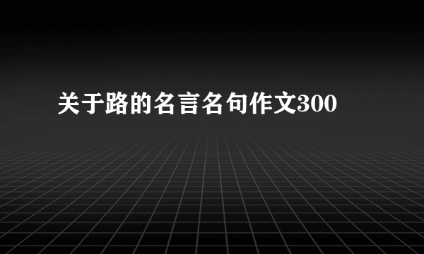 关于路的名言名句作文300