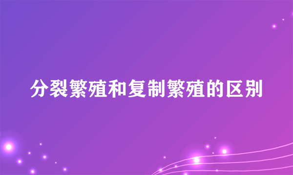 分裂繁殖和复制繁殖的区别