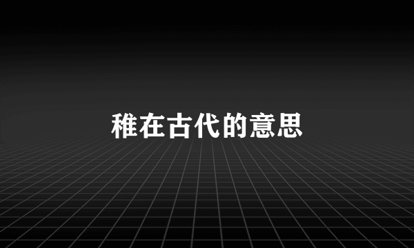 稚在古代的意思