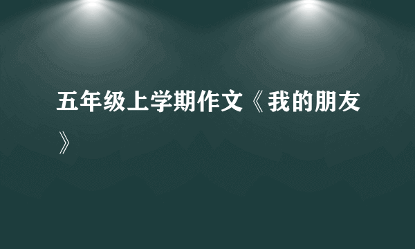 五年级上学期作文《我的朋友》