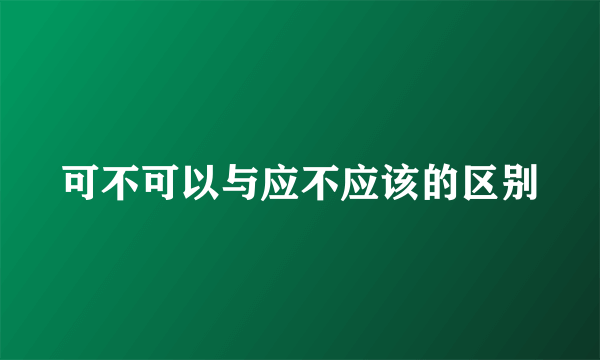 可不可以与应不应该的区别