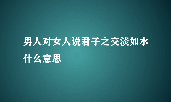 男人对女人说君子之交淡如水什么意思