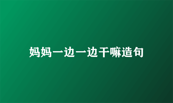 妈妈一边一边干嘛造句