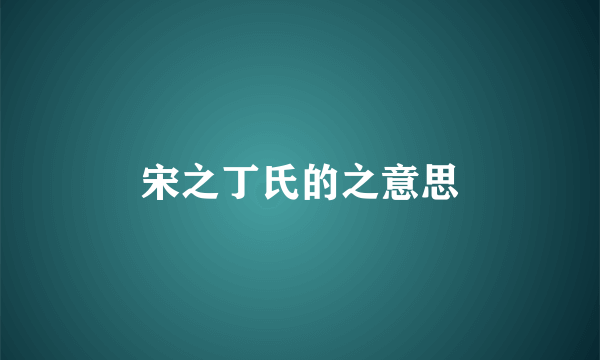 宋之丁氏的之意思