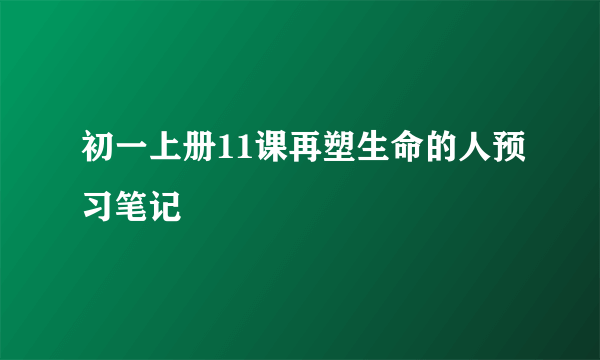 初一上册11课再塑生命的人预习笔记