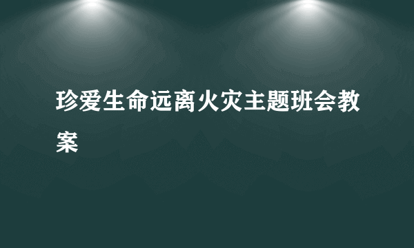 珍爱生命远离火灾主题班会教案