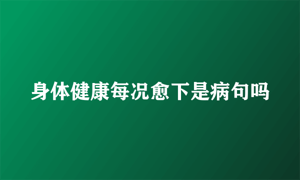 身体健康每况愈下是病句吗