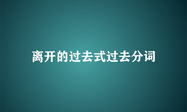 离开的过去式过去分词