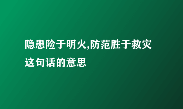 隐患险于明火,防范胜于救灾这句话的意思