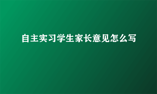 自主实习学生家长意见怎么写