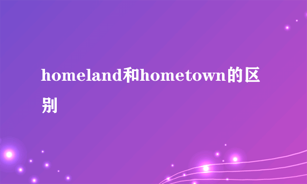 homeland和hometown的区别