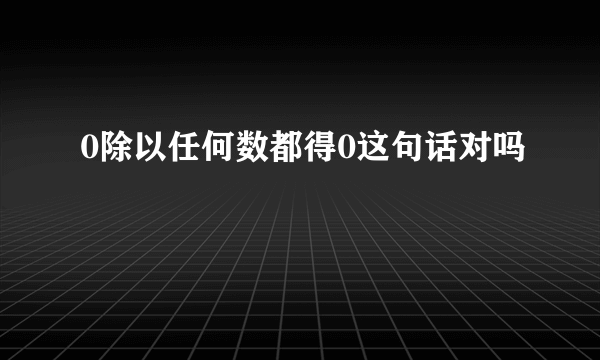 0除以任何数都得0这句话对吗
