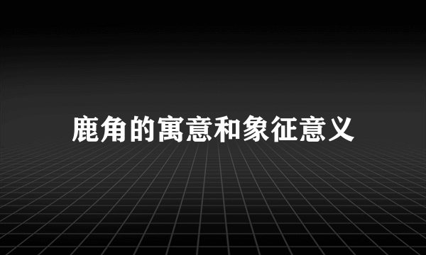鹿角的寓意和象征意义
