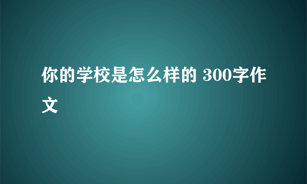 你的学校是怎么样的 300字作文