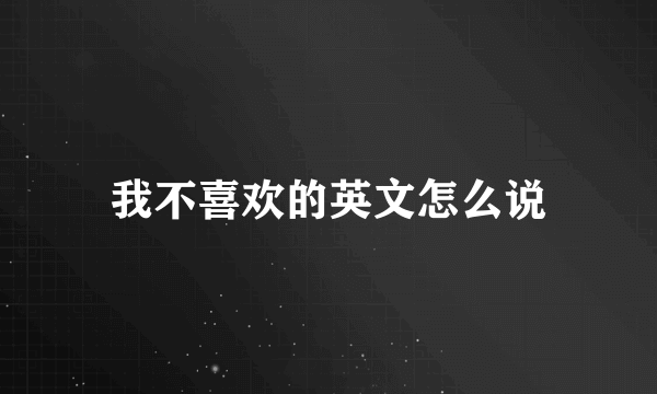 我不喜欢的英文怎么说